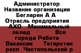 Администратор › Название организации ­ Бегларян А.А. › Отрасль предприятия ­ АХО › Минимальный оклад ­ 15 000 - Все города Работа » Вакансии   . Татарстан респ.,Чистопольский р-н